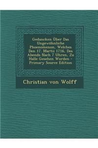 Gedancken Uber Das Ungewohnliche Phoenomenon, Welches Den 17. Martii 1716, Des Abends Nach 7 Uhren, Zu Halle Gesehen Worden - Primary Source Edition