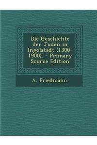Die Geschichte Der Juden in Ingolstadt (1300-1900). - Primary Source Edition