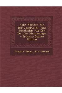 Herr Walther Von Der Vogelweide: Eine Geschichte Aus Der Zeit Der Minnesanger - Primary Source Edition