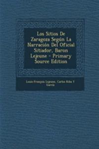 Los Sitios de Zaragoza Segun La Narracion del Oficial Sitiador, Baron Lejeune - Primary Source Edition