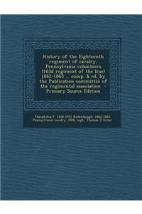 History of the Eighteenth Regiment of Cavalry, Pennsylvania Volunteers (163d Regiment of the Line) 1862-1865 ... Comp. & Ed. by the Publication Commit