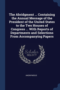Abridgment ... Containing the Annual Message of the President of the United States to the Two Houses of Congress ... With Reports of Departments and Selections From Accompanying Papers