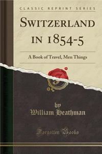 Switzerland in 1854-5: A Book of Travel, Men Things (Classic Reprint)