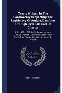 Tracts Written In The Controversy Respecting The Legitimacy Of Amicia, Daughter Of Hugh Cyveliok, Earl Of Chester: A. D. 1673 - 1679. By Sir Peter Leycester And Sir Thomas Mainwaring. Repr. From The Coll. At Peover. Ed., With An Introd. By William
