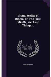 Prima, Media, Et Ultima, Or, the First, Middle, and Last Things ...