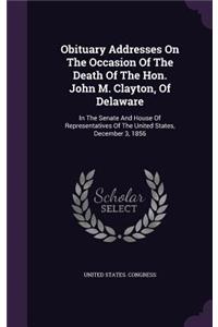 Obituary Addresses On The Occasion Of The Death Of The Hon. John M. Clayton, Of Delaware