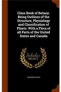 Class Book of Botany. Being Outlines of the Structure, Physiology and Classification of Plants. with a Flora of All Parts of the United States and Canada