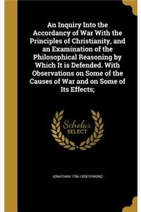 An Inquiry Into the Accordancy of War with the Principles of Christianity, and an Examination of the Philosophical Reasoning by Which It Is Defended. with Observations on Some of the Causes of War and on Some of Its Effects;