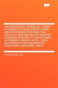 The Magisterial Formulist: Being a Complete Collection of Forms and Precedents for Practical Use in All Matters Out of Quarter Sessions; Adapted to the Outlines of Forms in Jervis's Acts ... with an Introduction, Explanatory Directions, Variations,
