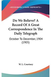 Do We Believe? A Record Of A Great Correspondence In The Daily Telegraph: October To December, 1904 (1905)