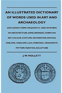An Illustrated Dictionary Of Words Used In Art And Archaeology - Explaining Terms Frequently Used In Works On Architecture, Arms, Bronzes, Christian Art, Colour, Costume, Decoration, Devices, Emblems, Heraldry, Lace, Personal Ornaments, Pottery, Pa