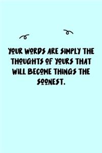 Your words are simply the thoughts of yours that will become things the soonest. Journal