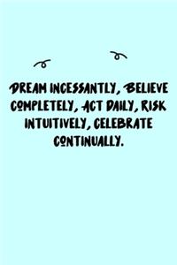 Dream incessantly, Believe completely, Act daily, Risk intuitively, Celebrate continually. Journal