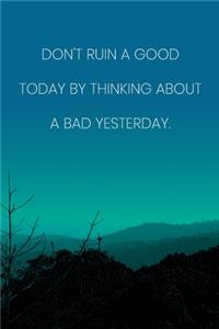 Inspirational Quote Notebook - 'Don't Ruin A Good Today By Thinking About A Bad Yesterday.' - Inspirational Journal to Write in