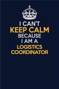 I Can't Keep Calm Because I Am A Logistics Coordinator