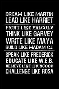 Dream like Martin Lead like Harriet Fight like Malcolm Think like Garvey Write like Maya Build like Madam C.J Speak like Frederick Educated like W.E.B Believe like Thurgood Challenge like Rosa