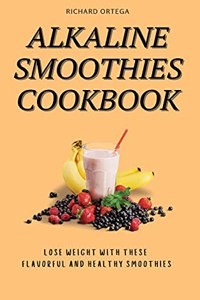 Alkaline Smoothies Cookbook: Lose Weight with These Flavorful and Healthy Smoothies