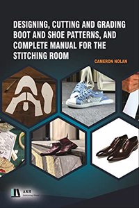 Designing, Cutting and Grading Boot and Shoe Patterns, and Complete Manual for the Stitching Room