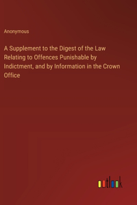 A Supplement to the Digest of the Law Relating to Offences Punishable by Indictment, and by Information in the Crown Office