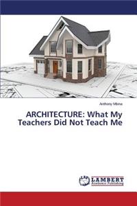 Architecture: What My Teachers Did Not Teach Me