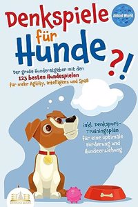 DENKSPIELE FUR HUNDE: Der groÃŸe Hunderatgeber mit den 123 besten Hundespielen fur mehr Agility, Intelligenz und SpaÃŸ - inkl. Denksport-Trainingsplan fur eine optimale Forderung und Hundeerziehung
