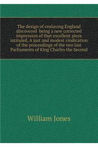 The design of enslaving England discovered being a new corrected impression of that excellent piece intituled, A just and modest vindication of the proceedings of the two last Parliaments of King Charles the Second