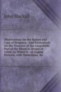 Observations On the Nature and Cure of Dropsies,: And Particularly On the Presence of the Coagulable Part of the Blood in Dropsical Urine; to Which Is . of Angina Pectoris, with Dissections, &c