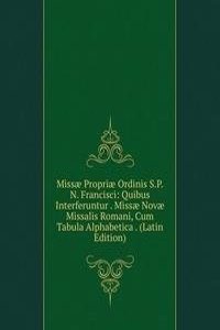 Missae Propriae Ordinis S.P.N. Francisci: Quibus Interferuntur . Missae Novae Missalis Romani, Cum Tabula Alphabetica . (Latin Edition)