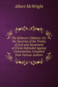 Believer's Defence: Or, the Doctrine of the Trinity of God and Atonement of Christ Defended Against Unitarianism, Compiled from Various Authors