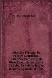 Coleccion Postuma De Papeles Cientificos, Historicos, Politicos Y De Otros Ramos Sobre La Isla De Cuba, Ya Publicados, Ya Ineditos (Spanish Edition)