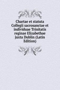 Chartae et statuta Collegii sacrosanctae et individuae Trinitatis reginae Elizabethae juxta Dublin (Latin Edition)
