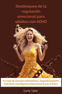 Desbloqueo de la regulación emocional para adultos con ADHD: Tu Guía de Autodescubrimiento, Empoderamiento, Felicidad e Inteligencia Emocional hacia el Éxito