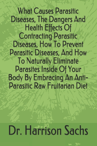 What Causes Parasitic Diseases, The Dangers And Health Effects Of Contracting Parasitic Diseases, How To Prevent Parasitic Diseases, And How To Naturally Eliminate Parasites Inside Of Your Body By Embracing An Anti-Parasitic Raw Fruitarian Diet