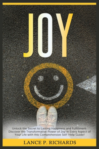Joy: Unlock the Secret to Lasting Happiness and Fulfillment: Discover the Transformative Power of Joy in Every Aspect of Your Life with this Comprehensiv