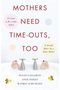 Mothers Need Time-Outs, Too: It's Good to Be a Little Selfish--It Actually Makes You a Better Mother