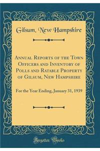 Annual Reports of the Town Officers and Inventory of Polls and Ratable Property of Gilsum, New Hampshire: For the Year Ending, January 31, 1939 (Classic Reprint)
