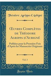 ?uvres Complètes de Théodore Agrippa d'Aubigné, Vol. 3: Publiées pour la Première Fois d'Après les Manuscrits Originaux (Classic Reprint)