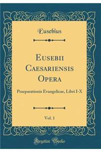 Eusebii Caesariensis Opera, Vol. 1: Praeparationis Evangelicae, Libri I-X (Classic Reprint)