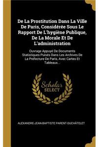 De La Prostitution Dans La Ville De Paris, Considérée Sous Le Rapport De L'hygiène Publique, De La Morale Et De L'administration