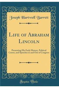 Life of Abraham Lincoln: Presenting His Early History, Political Career, and Speeches in and Out of Congress (Classic Reprint)