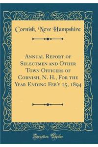 Annual Report of Selectmen and Other Town Officers of Cornish, N. H., For the Year Ending Feb'y 15, 1894 (Classic Reprint)