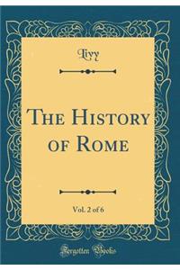 The History of Rome, Vol. 2 of 6 (Classic Reprint)