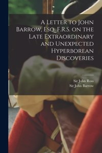 Letter to John Barrow, Esq. F.R.S. on the Late Extraordinary and Unexpected Hyperborean Discoveries [microform]