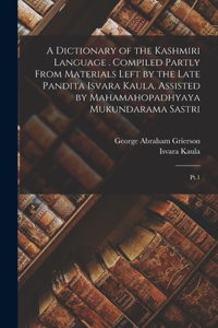 Dictionary of the Kashmiri Language . Compiled Partly From Materials Left by the Late Pandita Isvara Kaula. Assisted by Mahamahopadhyaya Mukundarama Sastri