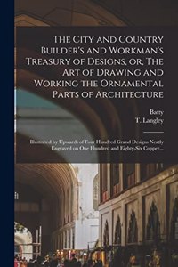 City and Country Builder's and Workman's Treasury of Designs, or, The Art of Drawing and Working the Ornamental Parts of Architecture