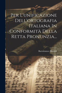 Per L'unificazione Dell'ortografia Italiana In Conformità Della Retta Pronunzia...