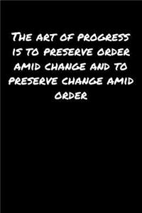 The Art Of Progress Is To Preserve Order Amid Change and To Preserve Change Amid Order