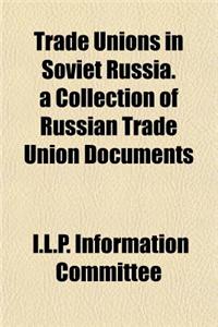 Trade Unions in Soviet Russia. a Collection of Russian Trade Union Documents