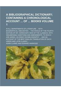 A Bibliographical Dictionary; Containing a Chronological Account of Books. in All Departments of Literature with Biographical Anecdotes the Whole of the Fourth Edition of Dr. Harwood's View of the Classics, with Innumerable Volume 1