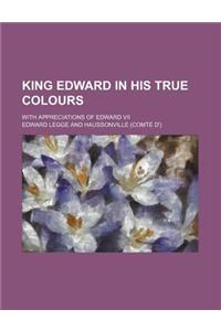 King Edward in His True Colours; With Appreciations of Edward VII